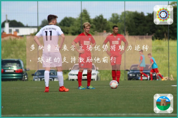多纳鲁马表示主场优势将助力逆转，球迷的支持激励他前行