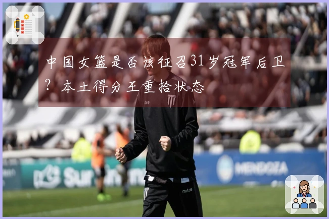 中国女篮是否该征召31岁冠军后卫？本土得分王重拾状态