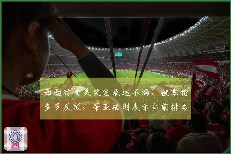 西西对南美奖金表达不满，被塞伦多罗反驳，蒂亚福则表示当前排名不具价值