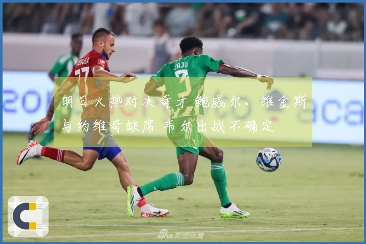明日火热对决奇才 鲍威尔、维金斯与约维奇缺席 韦尔出战不确定