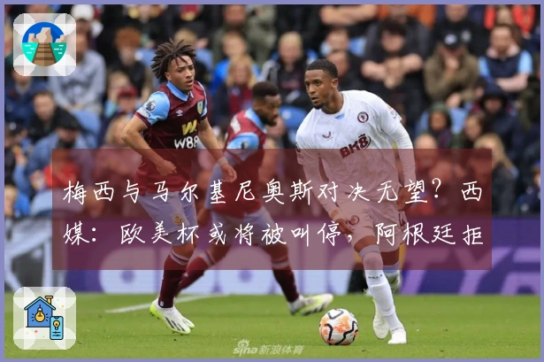 梅西与马尔基尼奥斯对决无望？西媒：欧美杯或将被叫停，阿根廷拒绝在伯纳乌举行比赛