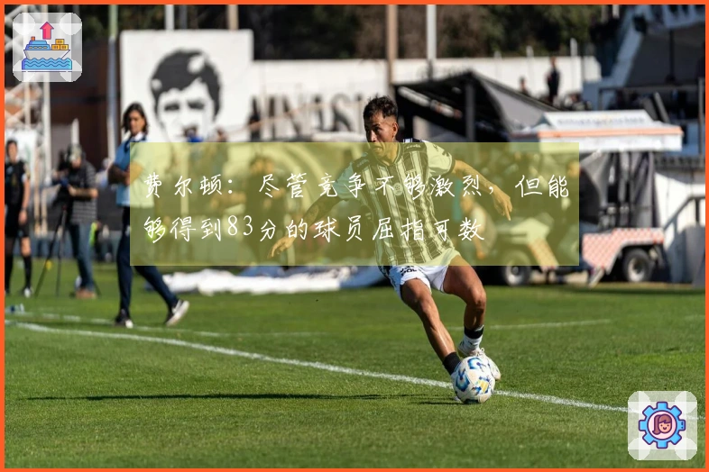 费尔顿：尽管竞争不够激烈，但能够得到83分的球员屈指可数