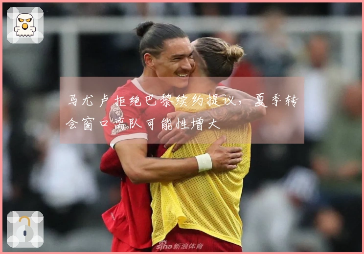 马尤卢拒绝巴黎续约提议,夏季转会窗口离队可能性增大