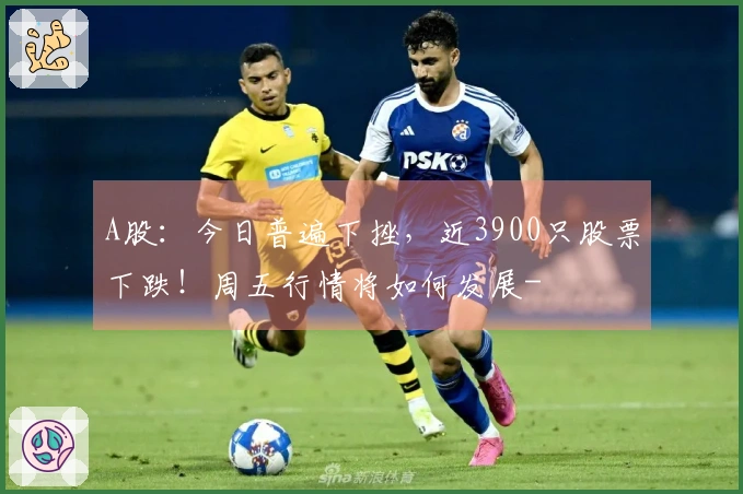 A股：今日普遍下挫，近3900只股票下跌！周五行情将如何发展-