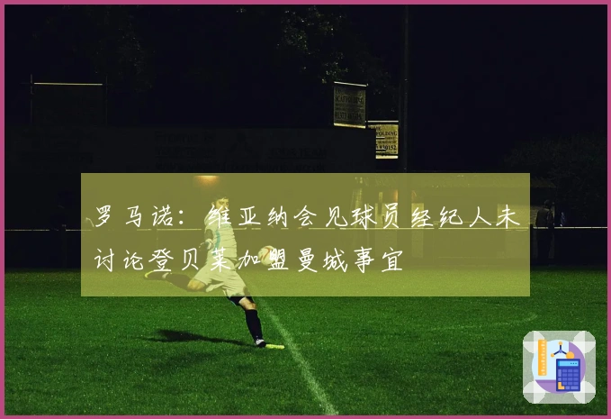 罗马诺：维亚纳会见球员经纪人未讨论登贝莱加盟曼城事宜
