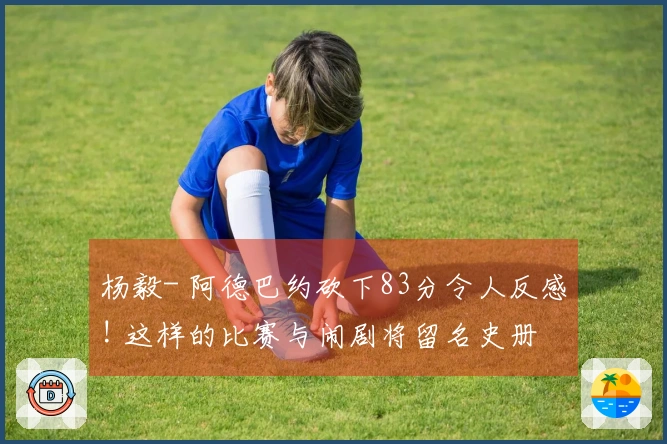 杨毅- 阿德巴约砍下83分令人反感! 这样的比赛与闹剧将留名史册