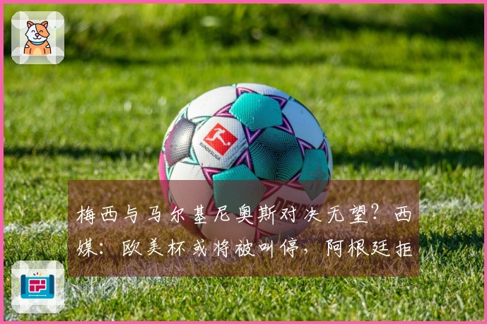 梅西与马尔基尼奥斯对决无望？西媒：欧美杯或将被叫停，阿根廷拒绝在伯纳乌举行比赛