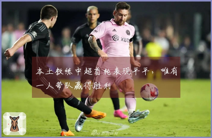 本土教练中超首轮表现平平，唯有一人带队赢得胜利