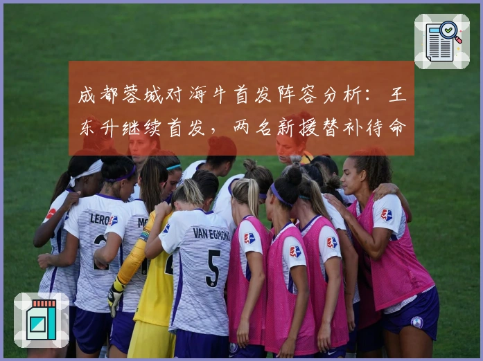 成都蓉城对海牛首发阵容分析：王东升继续首发，两名新援替补待命