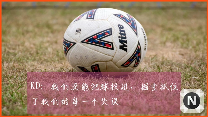 KD：我们没能把球投进，掘金抓住了我们的每一个失误