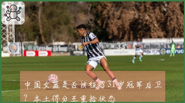 中国女篮是否该征召31岁冠军后卫？本土得分王重拾状态