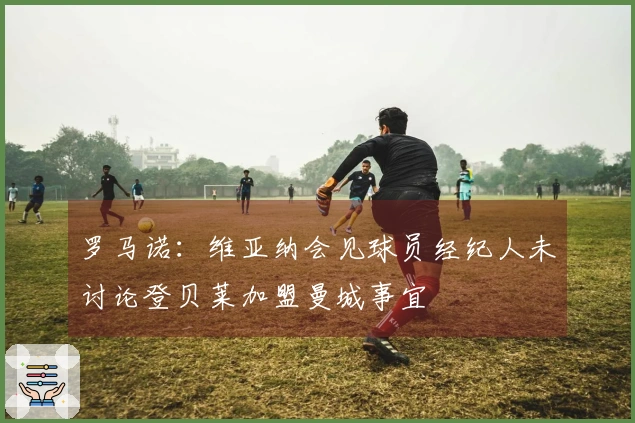 罗马诺：维亚纳会见球员经纪人未讨论登贝莱加盟曼城事宜