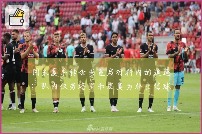 国米夏季转会或重启对科内的追逐；队内仅劳塔罗和皮奥为非出售球员