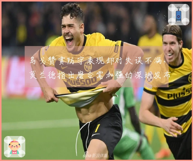 乌戈赞赏防守表现却对失误不满，莫兰德指出磨合需加强的深圳发布会！