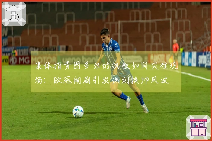 集体指责图多尔的执教如同灾难现场：欧冠闹剧引发热刺换帅风波