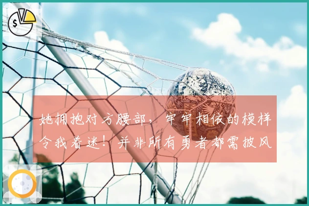 她拥抱对方腰部，牢牢相依的模样令我着迷！并非所有勇者都需披风。