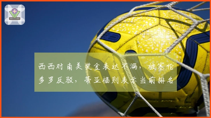 西西对南美奖金表达不满，被塞伦多罗反驳，蒂亚福则表示当前排名不具价值