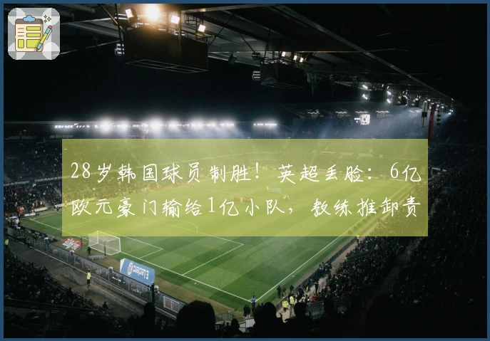 28岁韩国球员制胜！英超丢脸：6亿欧元豪门输给1亿小队，教练推卸责任