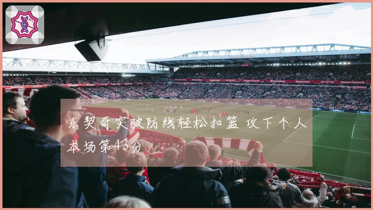 东契奇突破防线轻松扣篮 攻下个人本场第43分