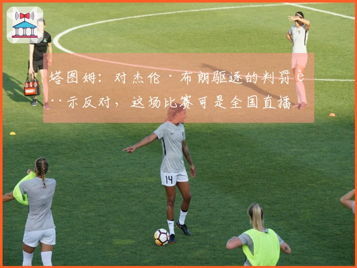 塔图姆：对杰伦·布朗驱逐的判罚表示反对，这场比赛可是全国直播的。