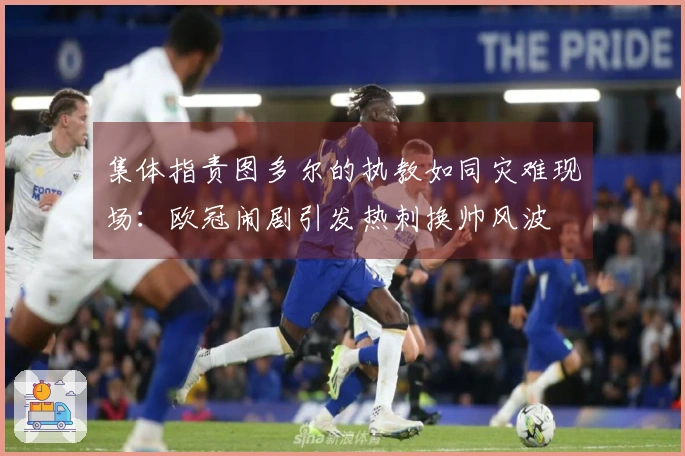 集体指责图多尔的执教如同灾难现场：欧冠闹剧引发热刺换帅风波