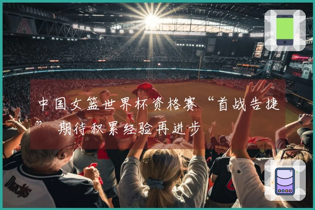 中国女篮世界杯资格赛“首战告捷” 期待积累经验再进步